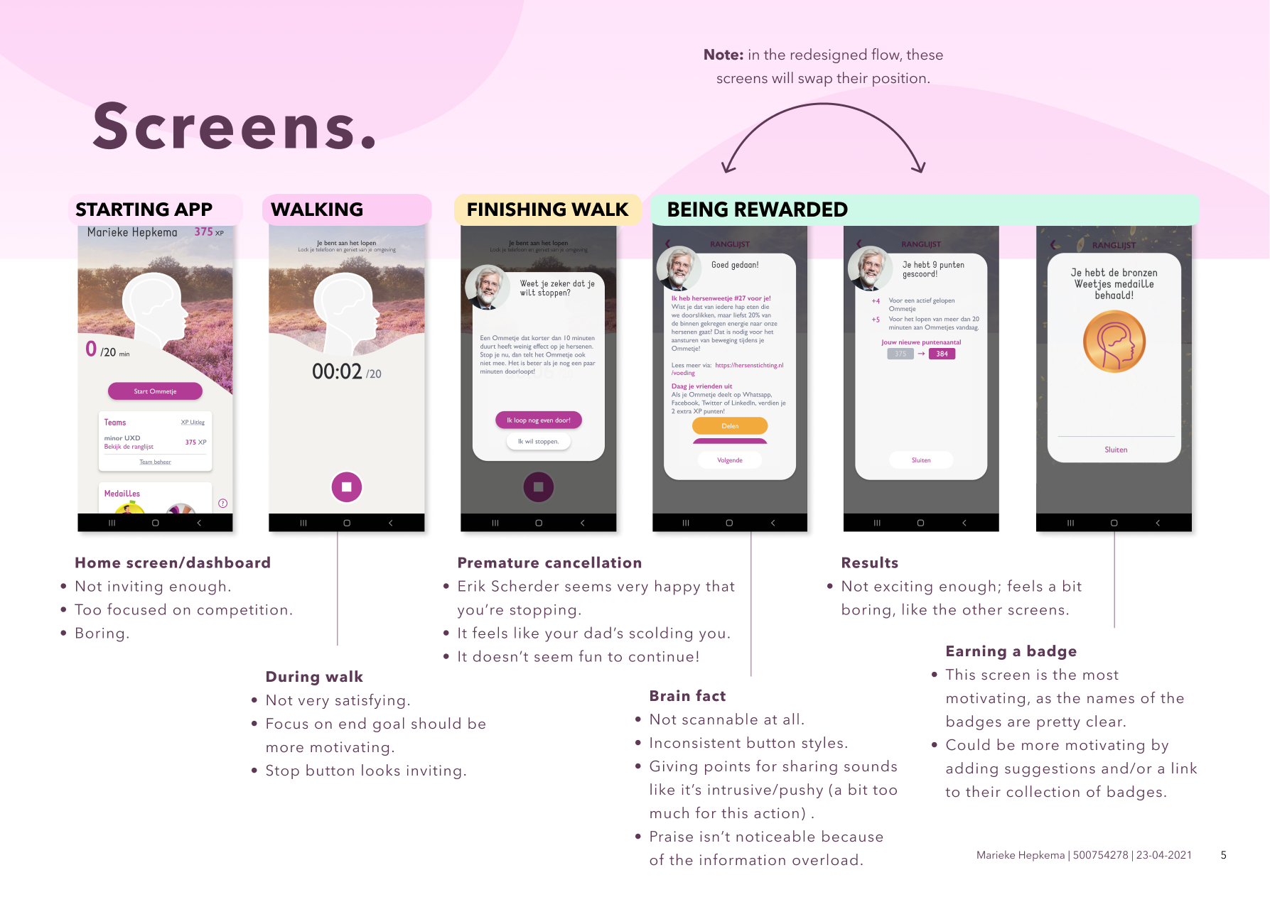 a graphic showing the current screen designs of the flow mentioned before, with some more details about what is going wrong. Important points are that the home screen is not inviting, and focuses too much on competition. The stop button during the walk looks to inviting, and when you cancel your walk, Erik Scherder's happy face pops up, indicating that he's happy you're quitting. The brain fact you receive after completing a walk is not scannable (information overload), and the results screen is quite boring. The 'receiving a badge' -screen is a bit better than the others, but could be improved by adding suggestions and/or a link to their collection of badges.